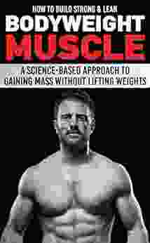 How To Build Strong Lean Bodyweight Muscle: A Science Based Approach To Gaining Mass Without Lifting Weights