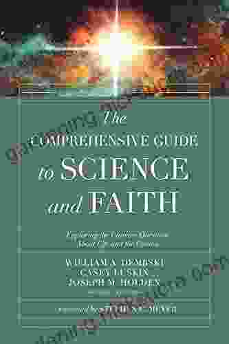 The Comprehensive Guide To Science And Faith: Exploring The Ultimate Questions About Life And The Cosmos