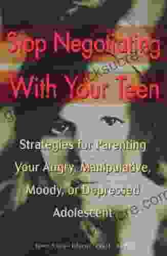 Stop Negotiating With Your Teen: Strategies For Parenting Your Angry Manipulative Moody Or Depressed Adolescent